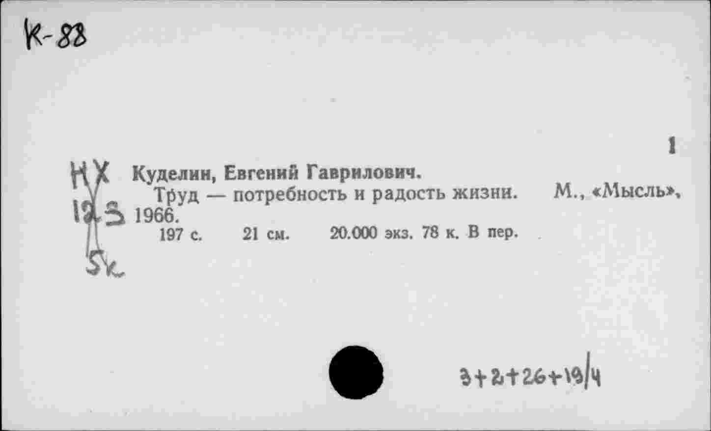 ﻿1
Куделин, Евгений Гаврилович.
Труд — потребность и радость жизни. М., «Мысль», 1966.
197 С. 21 см. 20.000 экз. 78 к. В пер.